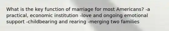 What is the key function of marriage for most Americans? -a practical, economic institution -love and ongoing emotional support -childbearing and rearing -merging two families