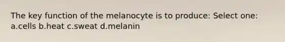 The key function of the melanocyte is to produce: Select one: a.cells b.heat c.sweat d.melanin