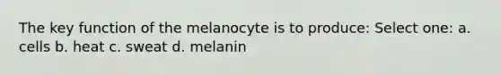 The key function of the melanocyte is to produce: Select one: a. cells b. heat c. sweat d. melanin