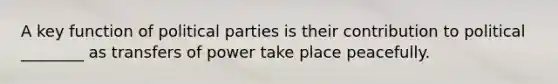 A key function of political parties is their contribution to political ________ as transfers of power take place peacefully.