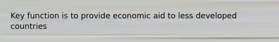 Key function is to provide economic aid to less developed countries