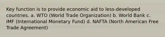 Key function is to provide economic aid to less-developed countries. a. WTO (World Trade Organization) b. World Bank c. IMF (International Monetary Fund) d. NAFTA (North American Free Trade Agreement)