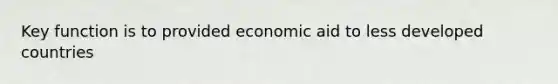 Key function is to provided economic aid to less developed countries