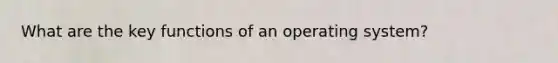 What are the key functions of an operating system?