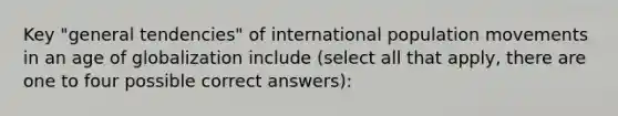 Key "general tendencies" of international population movements in an age of globalization include (select all that apply, there are one to four possible correct answers):