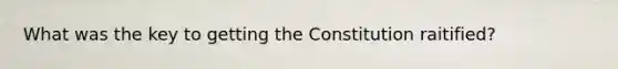 What was the key to getting the Constitution raitified?