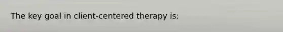 The key goal in client-centered therapy is: