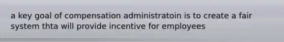 a key goal of compensation administratoin is to create a fair system thta will provide incentive for employees