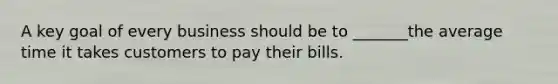 A key goal of every business should be to _______the average time it takes customers to pay their bills.