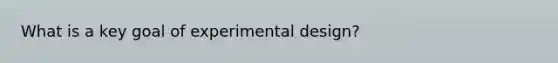 What is a key goal of experimental design?