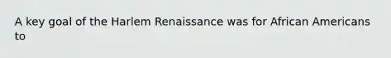 A key goal of the Harlem Renaissance was for African Americans to