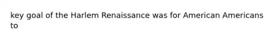 key goal of the Harlem Renaissance was for American Americans to