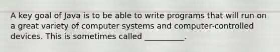 A key goal of Java is to be able to write programs that will run on a great variety of computer systems and computer-controlled devices. This is sometimes called __________.