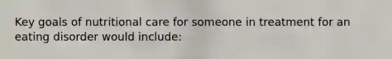 Key goals of nutritional care for someone in treatment for an eating disorder would include: