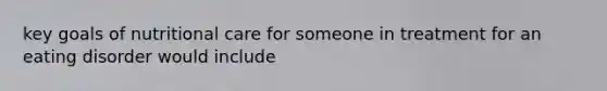 key goals of nutritional care for someone in treatment for an eating disorder would include