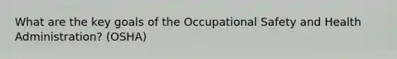 What are the key goals of the Occupational Safety and Health Administration? (OSHA)