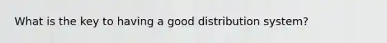 What is the key to having a good distribution system?