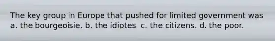 The key group in Europe that pushed for limited government was a. the bourgeoisie. b. the idiotes. c. the citizens. d. the poor.