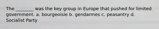 The ________ was the key group in Europe that pushed for limited government. a. bourgeoisie b. gendarmes c. peasantry d. Socialist Party