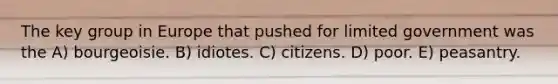 The key group in Europe that pushed for limited government was the A) bourgeoisie. B) idiotes. C) citizens. D) poor. E) peasantry.