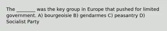 The ________ was the key group in Europe that pushed for limited government. A) bourgeoisie B) gendarmes C) peasantry D) Socialist Party