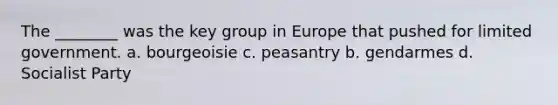 The ________ was the key group in Europe that pushed for limited government. a. bourgeoisie c. peasantry b. gendarmes d. Socialist Party