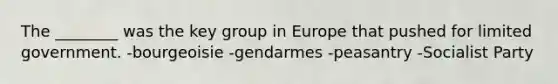 The ________ was the key group in Europe that pushed for limited government. -bourgeoisie -gendarmes -peasantry -Socialist Party