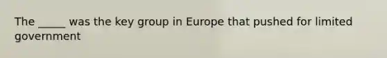 The _____ was the key group in Europe that pushed for limited government