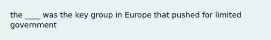 the ____ was the key group in Europe that pushed for limited government