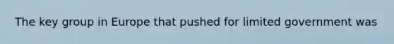 The key group in Europe that pushed for limited government was
