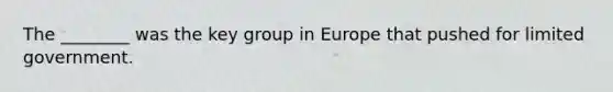 The ________ was the key group in Europe that pushed for limited government.