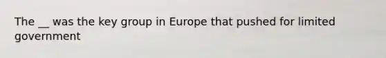 The __ was the key group in Europe that pushed for limited government