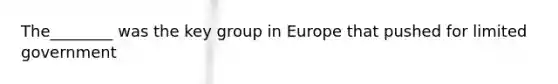 The________ was the key group in Europe that pushed for limited government