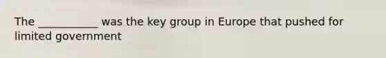 The ___________ was the key group in Europe that pushed for limited government