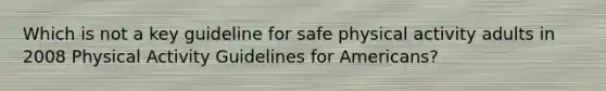 Which is not a key guideline for safe physical activity adults in 2008 Physical Activity Guidelines for Americans?