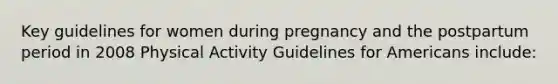 Key guidelines for women during pregnancy and the postpartum period in 2008 Physical Activity Guidelines for Americans include: