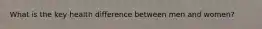 What is the key health difference between men and women?