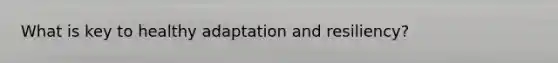 What is key to healthy adaptation and resiliency?