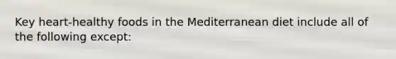 Key heart-healthy foods in the Mediterranean diet include all of the following except: