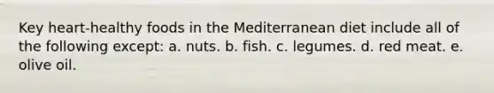 Key heart-healthy foods in the Mediterranean diet include all of the following except: a. ​nuts. b. ​fish. c. ​legumes. d. ​red meat. e. ​olive oil.