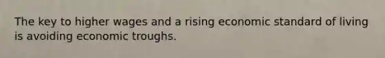 The key to higher wages and a rising economic standard of living is avoiding economic troughs.