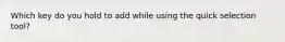 Which key do you hold to add while using the quick selection tool?