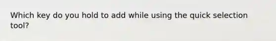 Which key do you hold to add while using the quick selection tool?