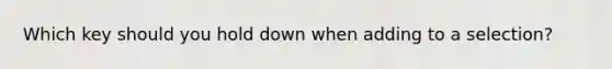 Which key should you hold down when adding to a selection?