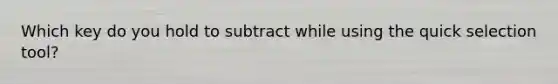 Which key do you hold to subtract while using the quick selection tool?