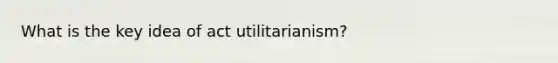 What is the key idea of act utilitarianism?