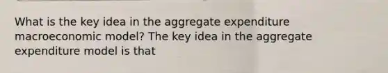 What is the key idea in the aggregate expenditure macroeconomic​ model? The key idea in the aggregate expenditure model is that