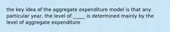 the key idea of the aggregate expenditure model is that any particular year, the level of _____ is determined mainly by the level of aggregate expenditure