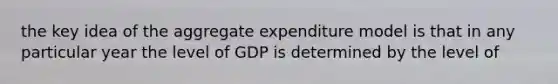 the key idea of the aggregate expenditure model is that in any particular year the level of GDP is determined by the level of