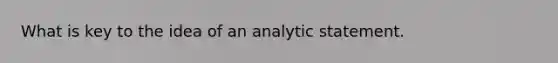 What is key to the idea of an analytic statement.